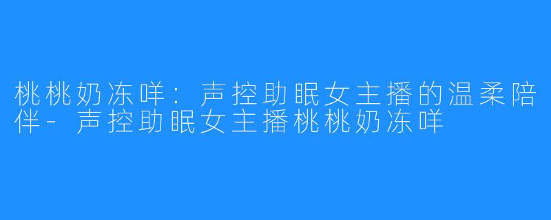 桃桃奶冻咩:声控助眠女主播的温柔陪伴-声控助眠女主播桃桃奶冻咩