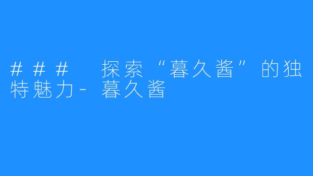 ### 探索“暮久酱”的独特魅力-暮久酱