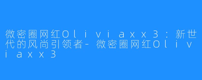 微密圈网红Oliviaxx3:新世代的风尚引领者-微密圈网红Oliviaxx3