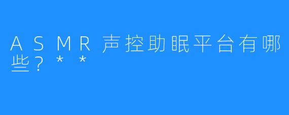 ASMR声控助眠平台有哪些？**