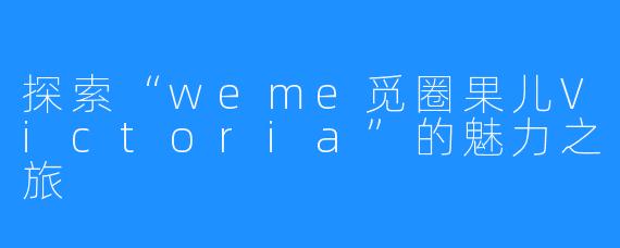 探索“weme觅圈果儿Victoria”的魅力之旅