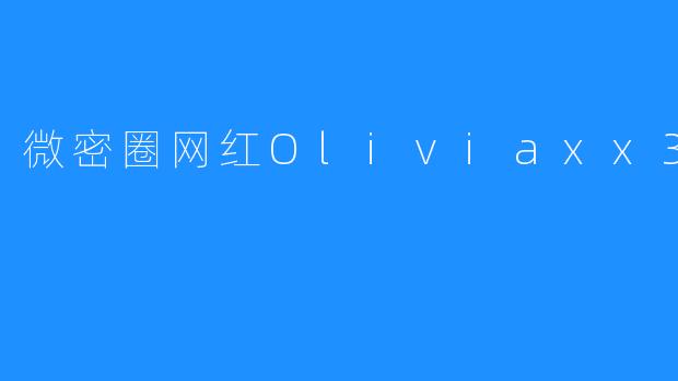 微密圈网红Oliviaxx3：新世代的风尚引领者