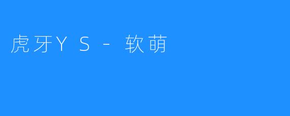 虎牙YS-软萌：虚拟主播的崛起与魅力