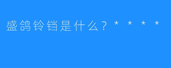 盛鸽铃铛是什么？****