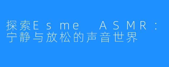 探索Esme ASMR:宁静与放松的声音世界
