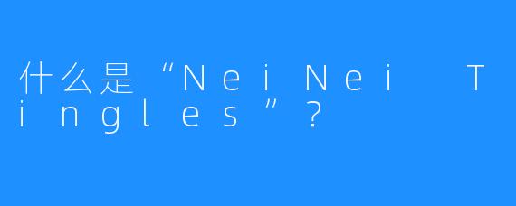什么是“NeiNei Tingles”？