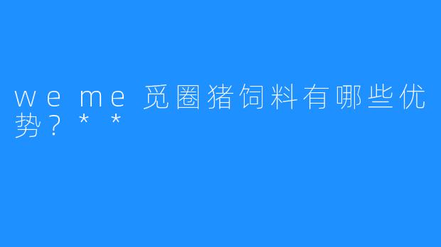 weme觅圈猪饲料有哪些优势？**