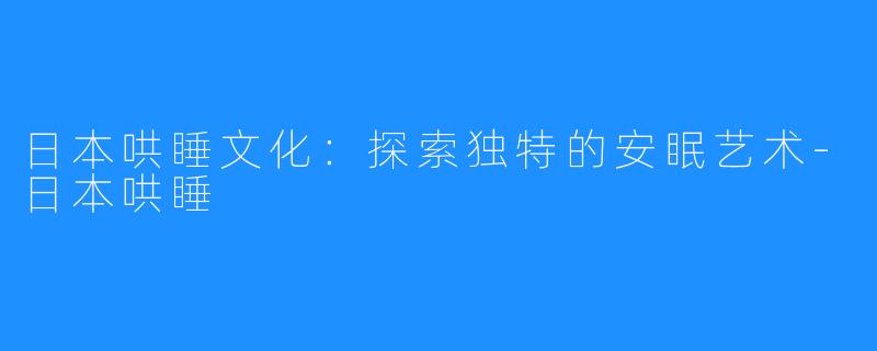 日本哄睡文化:探索独特的安眠艺术-日本哄睡