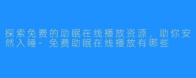 探索免费的助眠在线播放资源，助你安然入睡-免费助眠在线播放有哪些