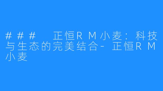 ### 正恒RM小麦：科技与生态的完美结合-正恒RM小麦