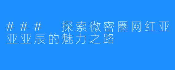 ### 探索微密圈网红亚亚亚辰的魅力之路