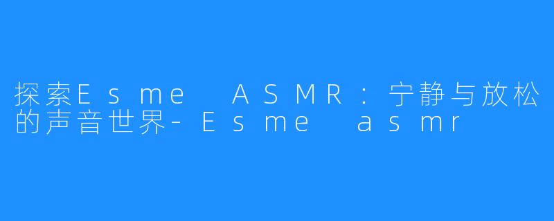探索Esme ASMR:宁静与放松的声音世界-Esme asmr
