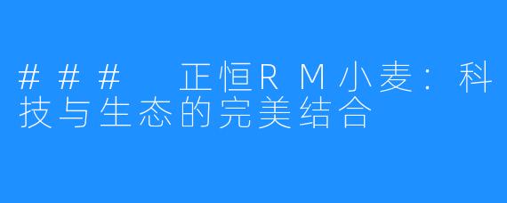 ### 正恒RM小麦：科技与生态的完美结合