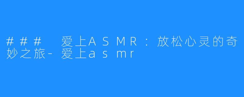 ### 爱上ASMR：放松心灵的奇妙之旅-爱上asmr