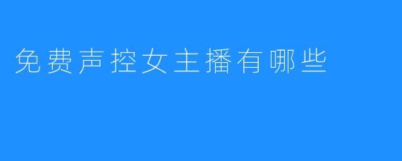### 免费声控女主播有哪些？