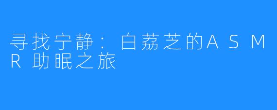 寻找宁静:白荔芝的ASMR助眠之旅
