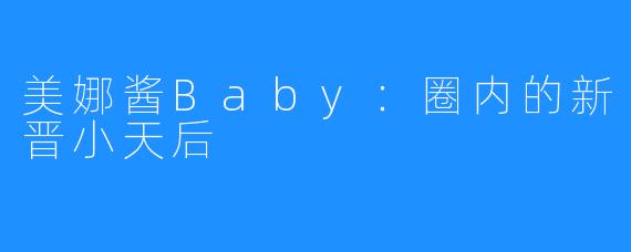 美娜酱Baby：圈内的新晋小天后