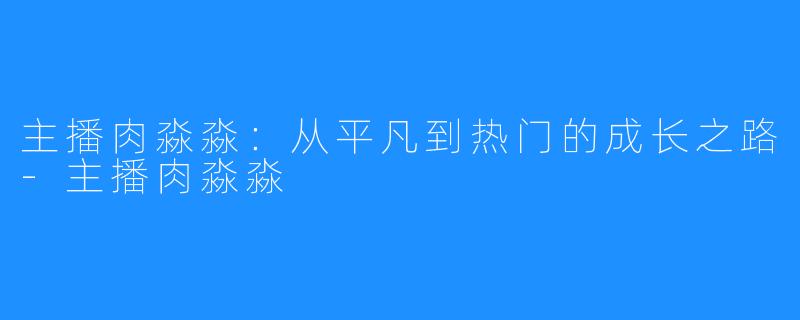 主播肉淼淼:从平凡到热门的成长之路-主播肉淼淼