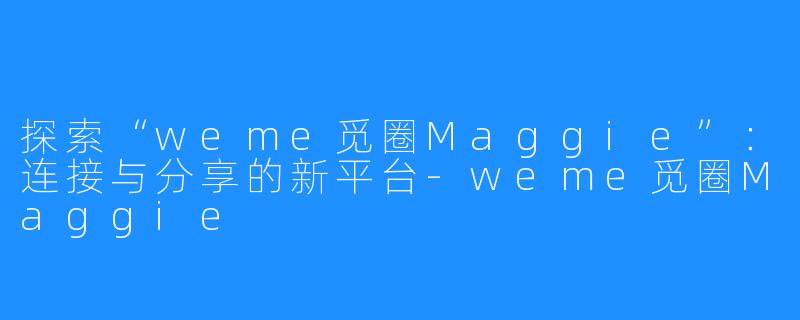 探索“weme觅圈Maggie”:连接与分享的新平台-weme觅圈Maggie