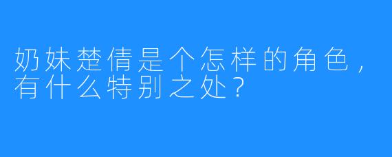 奶妹楚倩是个怎样的角色，有什么特别之处？