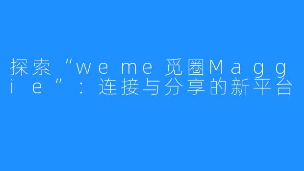 探索“weme觅圈Maggie”:连接与分享的新平台