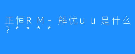 正恒RM-解忧uu是什么？****