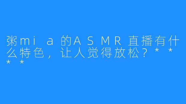 粥mia的ASMR直播有什么特色，让人觉得放松？****