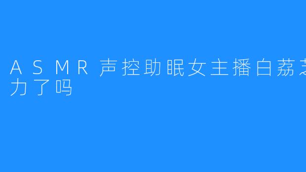 寻找宁静：白荔芝的ASMR助眠之旅