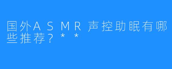 国外ASMR声控助眠有哪些推荐？**