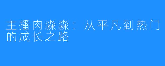 主播肉淼淼:从平凡到热门的成长之路