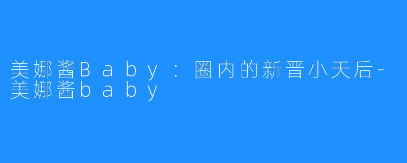 美娜酱Baby：圈内的新晋小天后-美娜酱baby
