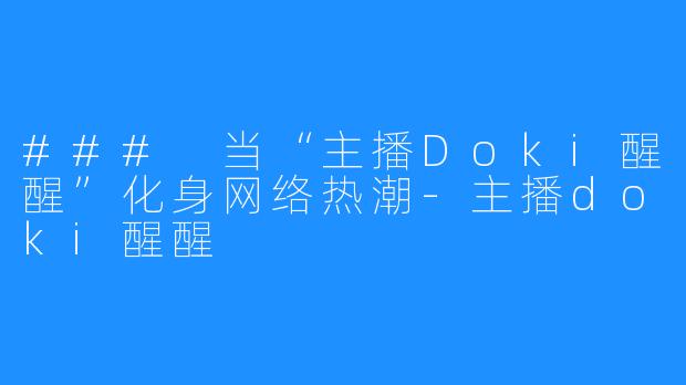 ### 当“主播Doki醒醒”化身网络热潮-主播doki醒醒