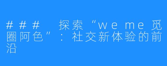 ### 探索“weme觅圈阿色”:社交新体验的前沿
