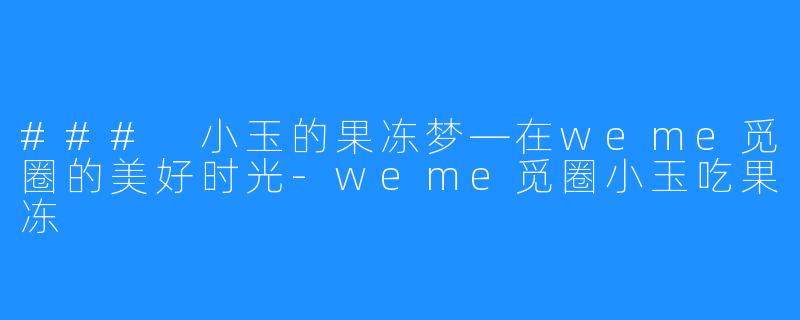 ### 小玉的果冻梦—在weme觅圈的美好时光-weme觅圈小玉吃果冻