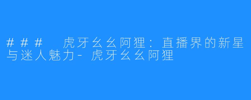 ### 虎牙幺幺阿狸：直播界的新星与迷人魅力-虎牙幺幺阿狸
