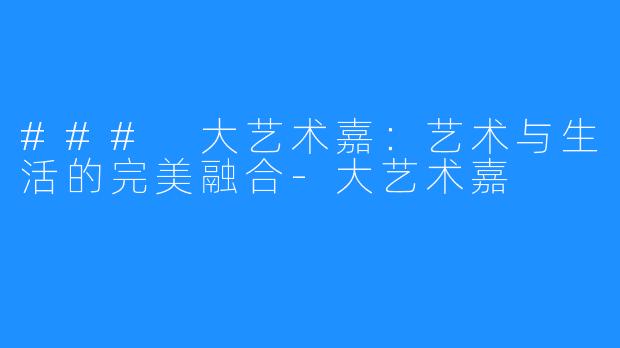 ### 大艺术嘉：艺术与生活的完美融合-大艺术嘉