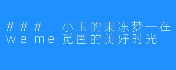 ### 小玉的果冻梦—在weme觅圈的美好时光