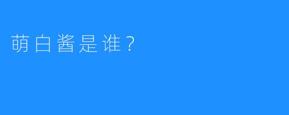 萌白酱是谁？