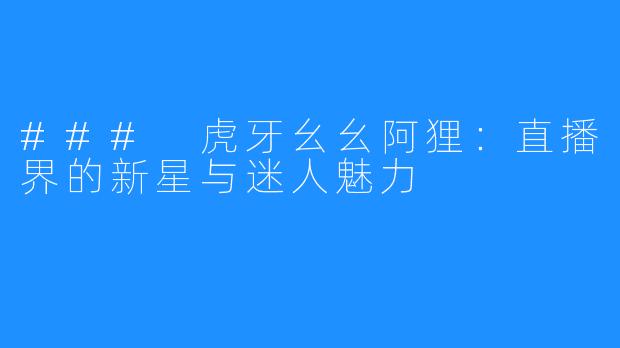 ### 虎牙幺幺阿狸：直播界的新星与迷人魅力