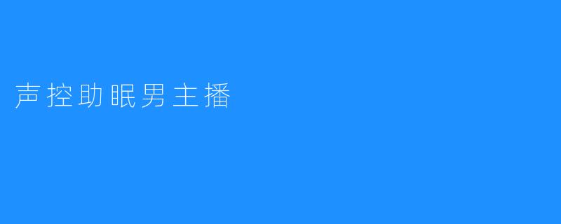 声控助眠男主播：让你在轻柔声响中进入梦乡