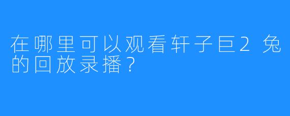 在哪里可以观看轩子巨2兔的回放录播？