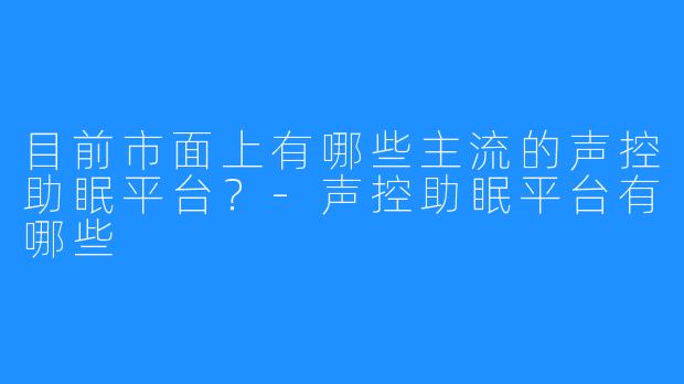 目前市面上有哪些主流的声控助眠平台？-声控助眠平台有哪些
