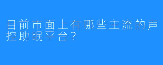 目前市面上有哪些主流的声控助眠平台？