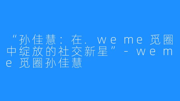 “孙佳慧：在.weme觅圈中绽放的社交新星”-weme觅圈孙佳慧