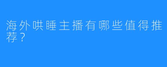 海外哄睡主播有哪些值得推荐？