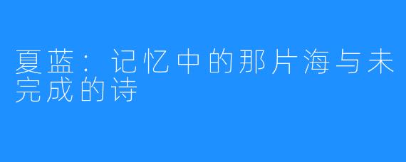 夏蓝:记忆中的那片海与未完成的诗