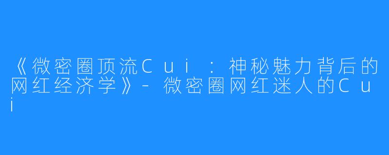 《微密圈顶流Cui:神秘魅力背后的网红经济学》-微密圈网红迷人的Cui