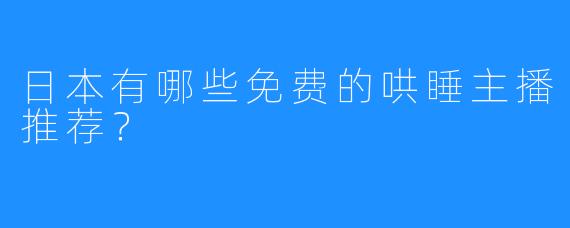 日本有哪些免费的哄睡主播推荐？