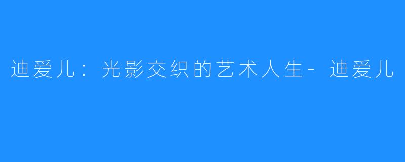 迪爱儿:光影交织的艺术人生-迪爱儿