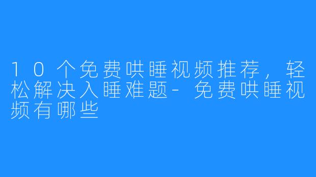 10个免费哄睡视频推荐,轻松解决入睡难题-免费哄睡视频有哪些